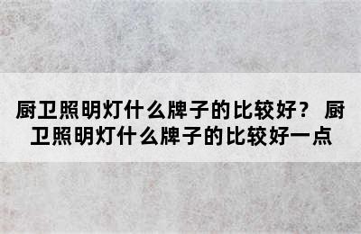 厨卫照明灯什么牌子的比较好？ 厨卫照明灯什么牌子的比较好一点